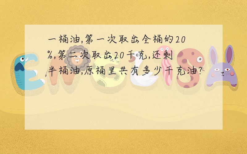 一桶油,第一次取出全桶的20%,第二次取出20千克,还剩半桶油,原桶里共有多少千克油?