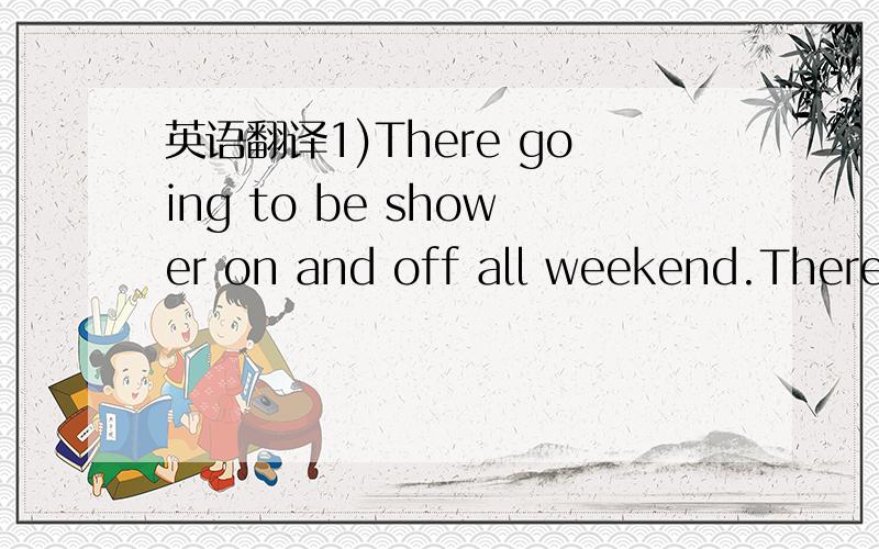 英语翻译1)There going to be shower on and off all weekend.There