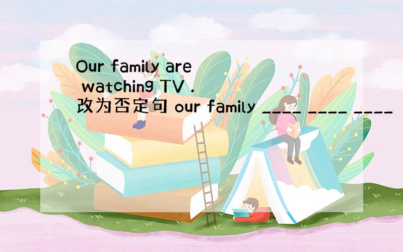 Our family are watching TV .改为否定句 our family ____ ____ ____