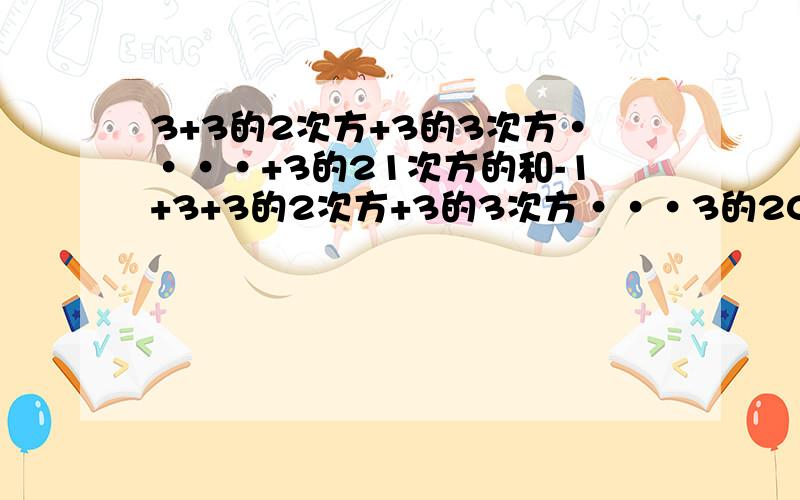 3+3的2次方+3的3次方····+3的21次方的和-1+3+3的2次方+3的3次方···3的20次方,求结果