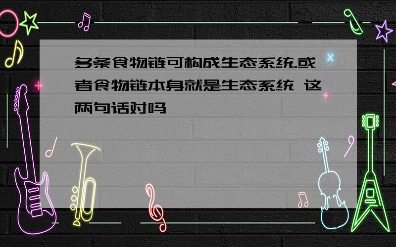 多条食物链可构成生态系统.或者食物链本身就是生态系统 这两句话对吗