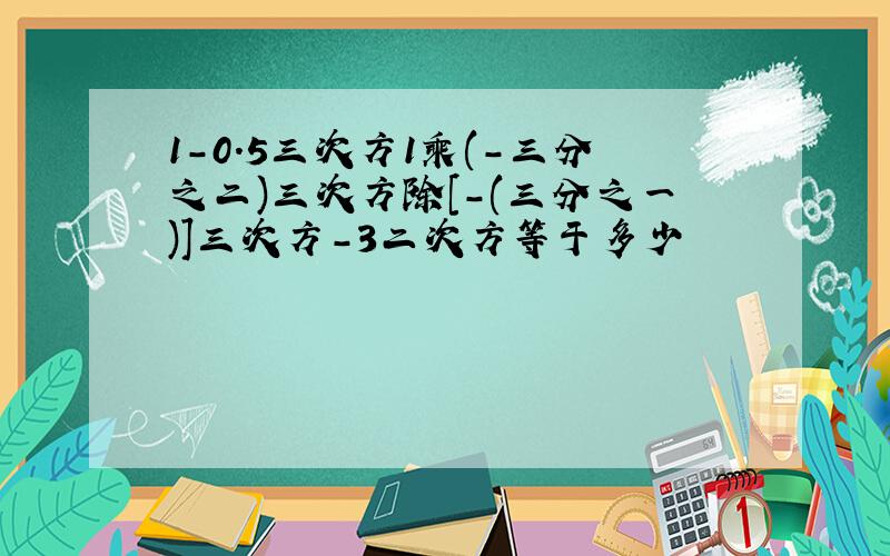 1-0.5三次方1乘(-三分之二)三次方除[-(三分之一)]三次方-3二次方等于多少