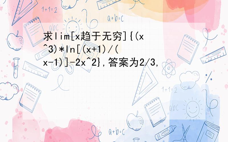 求lim[x趋于无穷]{(x^3)*ln[(x+1)/(x-1)]-2x^2},答案为2/3,