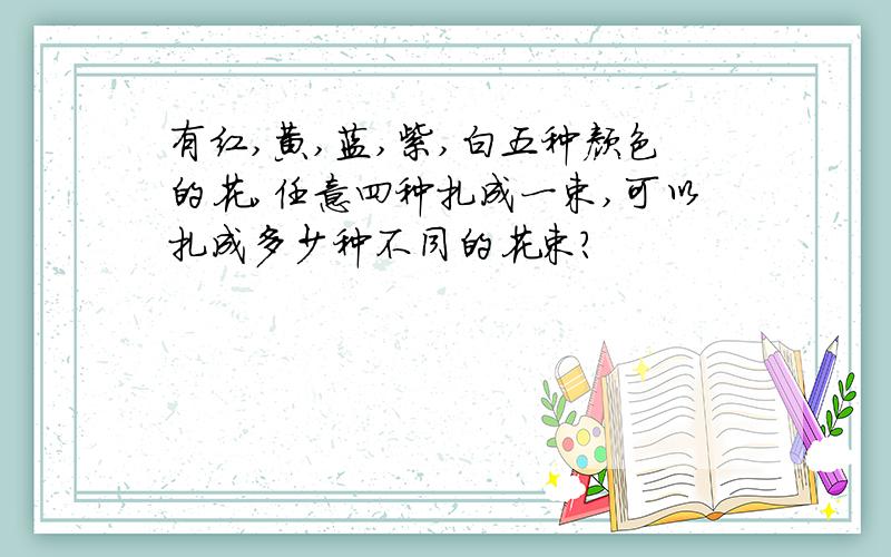 有红,黄,蓝,紫,白五种颜色的花,任意四种扎成一束,可以扎成多少种不同的花束?