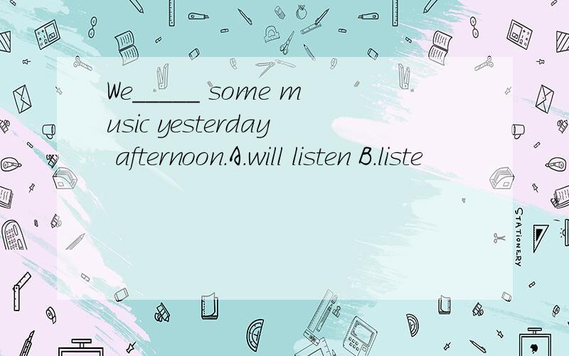 We_____ some music yesterday afternoon.A.will listen B.liste