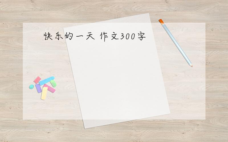 快乐的一天 作文300字