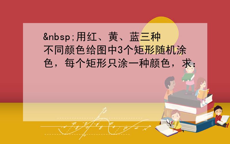  用红、黄、蓝三种不同颜色给图中3个矩形随机涂色，每个矩形只涂一种颜色，求：