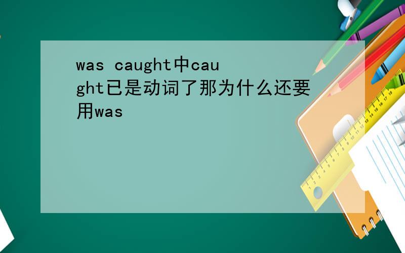 was caught中caught已是动词了那为什么还要用was