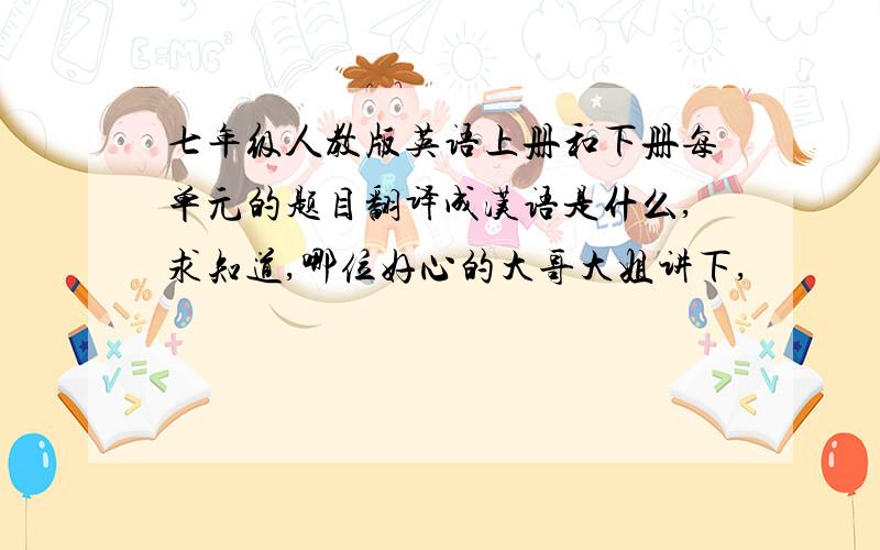 七年级人教版英语上册和下册每单元的题目翻译成汉语是什么,求知道,哪位好心的大哥大姐讲下,