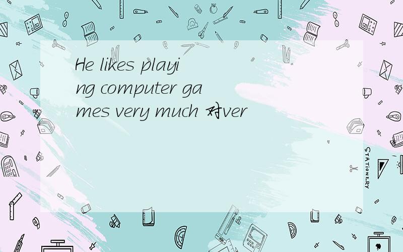 He likes playing computer games very much 对ver