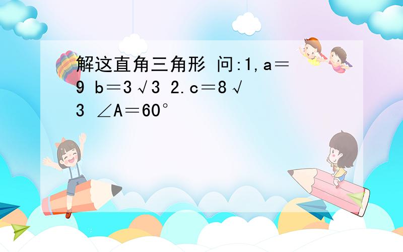 解这直角三角形 问:1,a＝9 b＝3√3 2.c＝8√3 ∠A＝60°