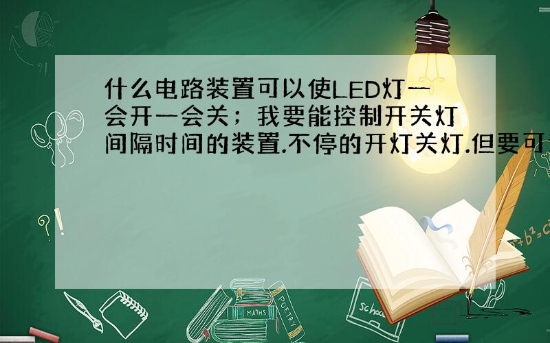 什么电路装置可以使LED灯一会开一会关；我要能控制开关灯间隔时间的装置.不停的开灯关灯.但要可调开关灯的间隔时间.如隔一