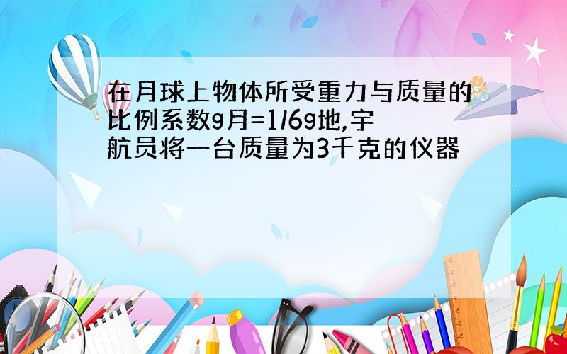 在月球上物体所受重力与质量的比例系数g月=1/6g地,宇航员将一台质量为3千克的仪器