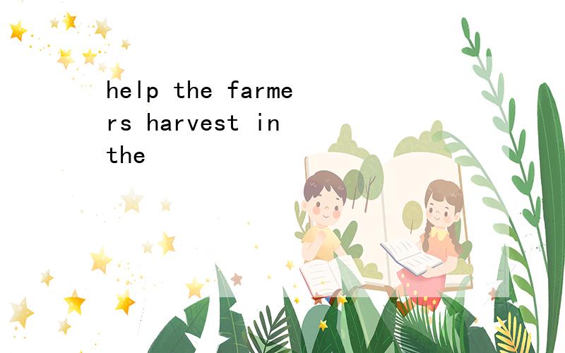 help the farmers harvest in the