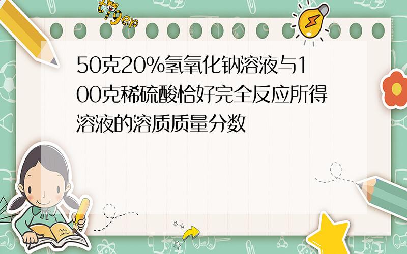 50克20%氢氧化钠溶液与100克稀硫酸恰好完全反应所得溶液的溶质质量分数