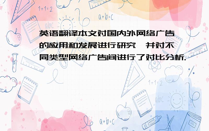 英语翻译本文对国内外网络广告的应用和发展进行研究,并对不同类型网络广告间进行了对比分析.