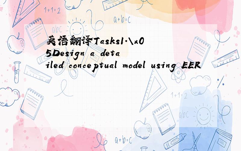 英语翻译Tasks1.\x05Design a detailed conceptual model using EER