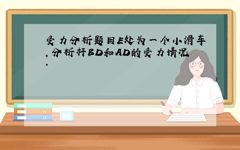 受力分析题目E处为一个小滑车,分析杆BD和AD的受力情况.