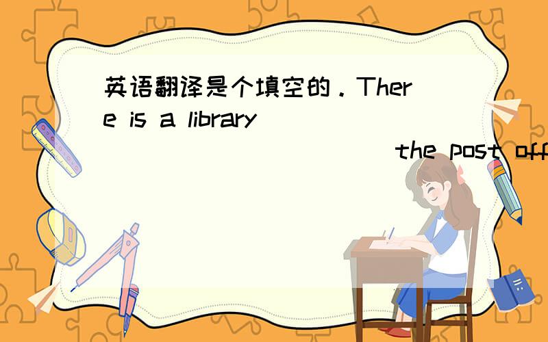 英语翻译是个填空的。There is a library_____ ______the post office.要填两个