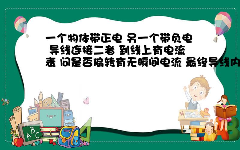 一个物体带正电 另一个带负电 导线连接二者 到线上有电流表 问是否偏转有无瞬间电流 最终导线内电场场强=0