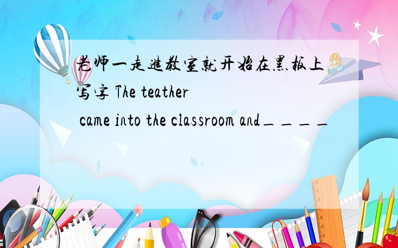 老师一走进教室就开始在黑板上写字 The teather came into the classroom and____