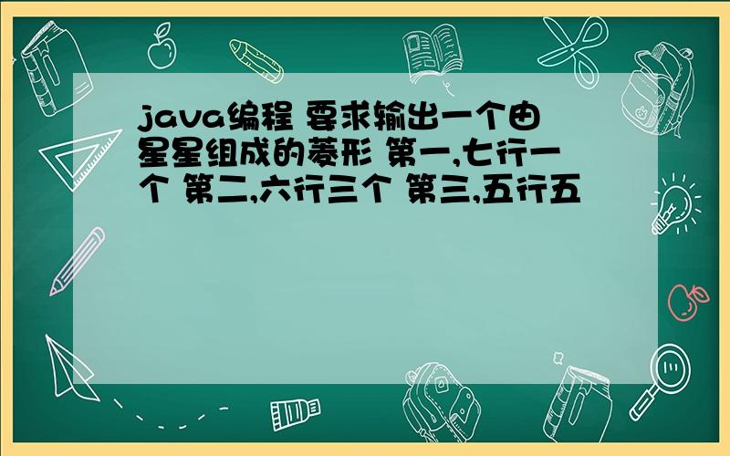 java编程 要求输出一个由星星组成的菱形 第一,七行一个 第二,六行三个 第三,五行五