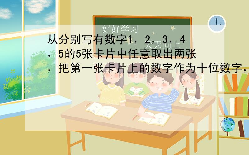 从分别写有数字1，2，3，4，5的5张卡片中任意取出两张，把第一张卡片上的数字作为十位数字，第二张卡片上的数字作为个位数