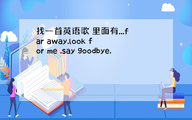 找一首英语歌 里面有...far away.look for me .say goodbye.