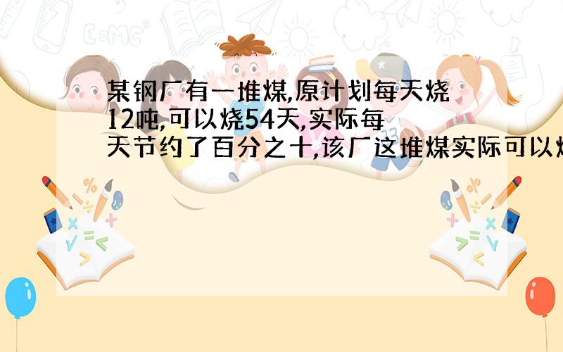 某钢厂有一堆煤,原计划每天烧12吨,可以烧54天,实际每天节约了百分之十,该厂这堆煤实际可以烧多少天?