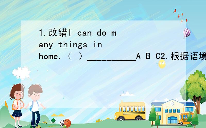 1.改错I can do many things in home.（ ）__________A B C2.根据语境填空T