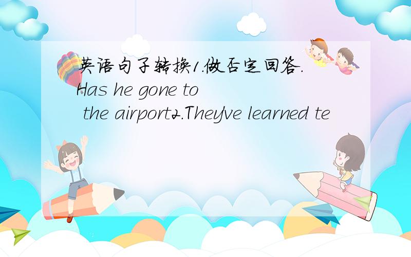 英语句子转换1.做否定回答.Has he gone to the airport2.They've learned te