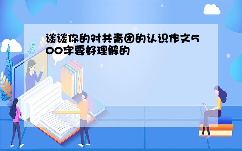 谈谈你的对共青团的认识作文500字要好理解的