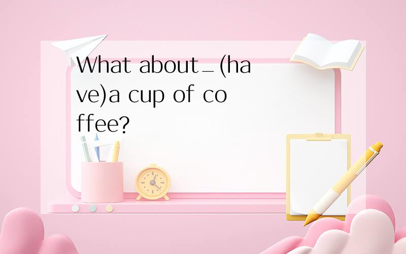 What about_(have)a cup of coffee?