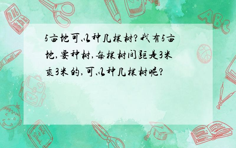 5亩地可以种几棵树?我有5亩地,要种树,每棵树间距是3米乘3米的,可以种几棵树呢?