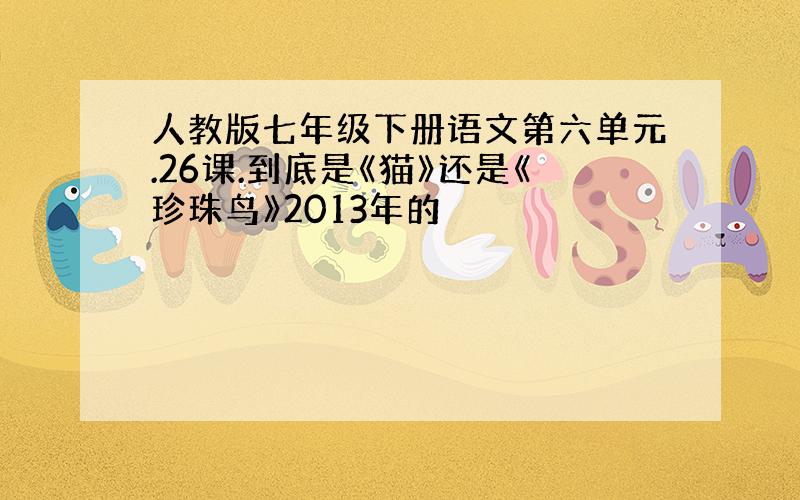 人教版七年级下册语文第六单元.26课.到底是《猫》还是《珍珠鸟》2013年的