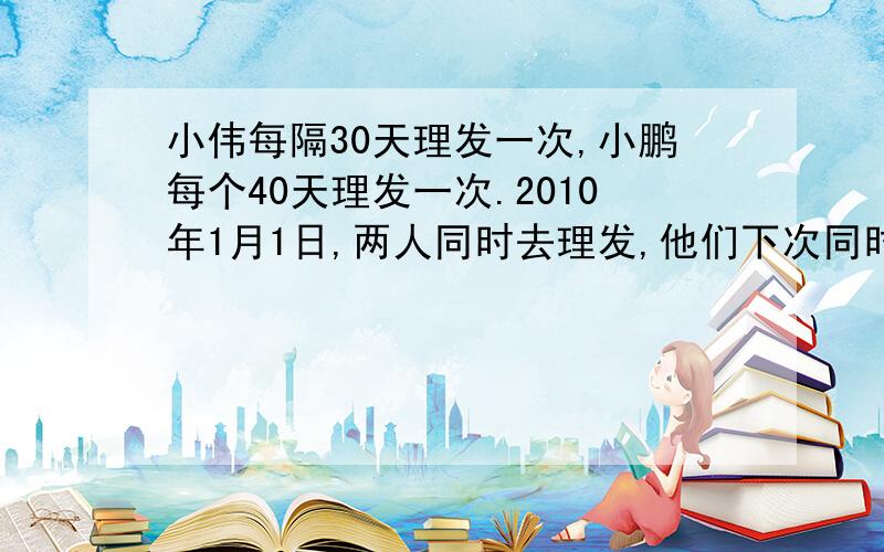 小伟每隔30天理发一次,小鹏每个40天理发一次.2010年1月1日,两人同时去理发,他们下次同时理发是几月几日