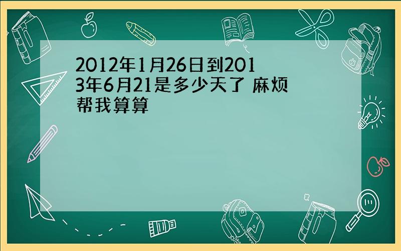 2012年1月26日到2013年6月21是多少天了 麻烦帮我算算