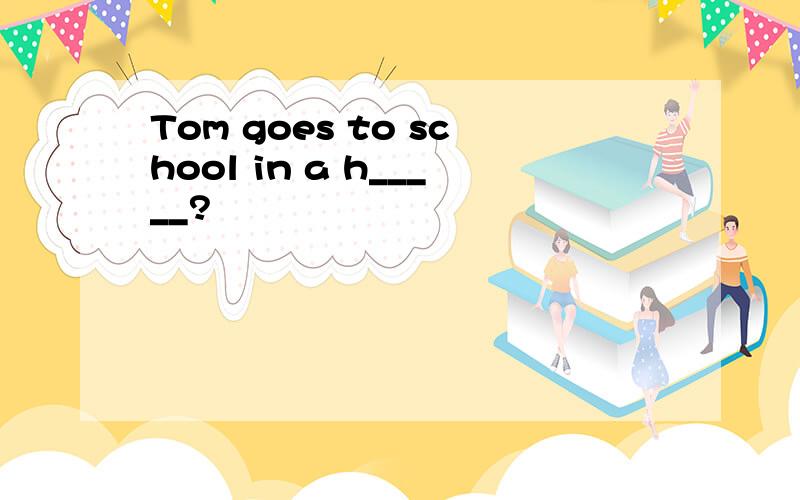 Tom goes to school in a h_____?