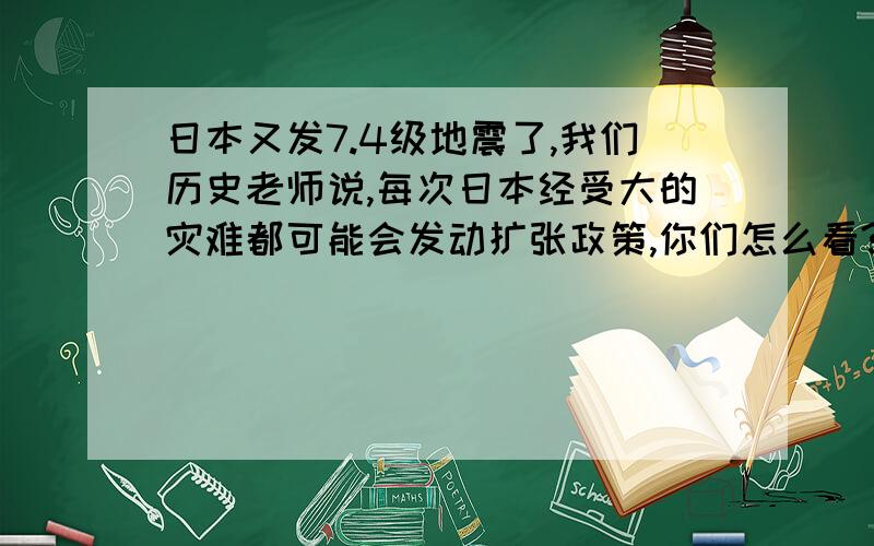 日本又发7.4级地震了,我们历史老师说,每次日本经受大的灾难都可能会发动扩张政策,你们怎么看?