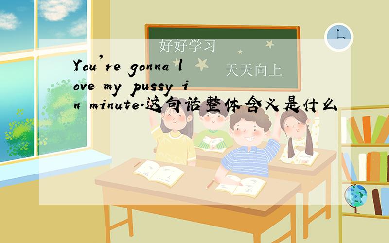 You're gonna love my pussy in minute.这句话整体含义是什么