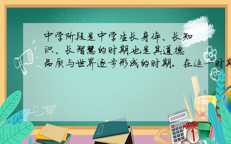 中学阶段是中学生长身体、长知识、长智慧的时期，也是其道德品质与世界逐步形成的时期。在这一时期，中学生面临着生理、心理上的