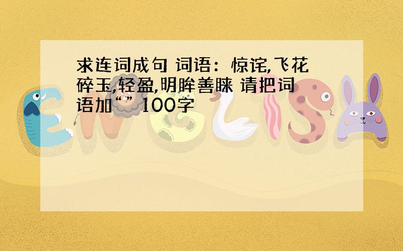 求连词成句 词语：惊诧,飞花碎玉,轻盈,明眸善睐 请把词语加“” 100字