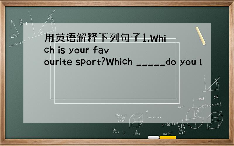 用英语解释下列句子1.Which is your favourite sport?Which _____do you l