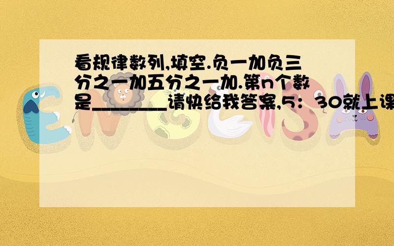 看规律数列,填空.负一加负三分之一加五分之一加.第n个数是________请快给我答案,5：30就上课了.