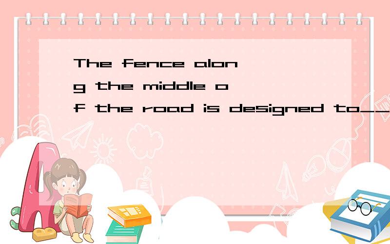 The fence along the middle of the road is designed to_____ve