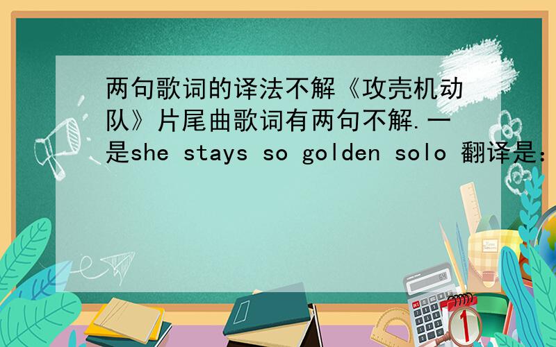 两句歌词的译法不解《攻壳机动队》片尾曲歌词有两句不解.一是she stays so golden solo 翻译是：她在