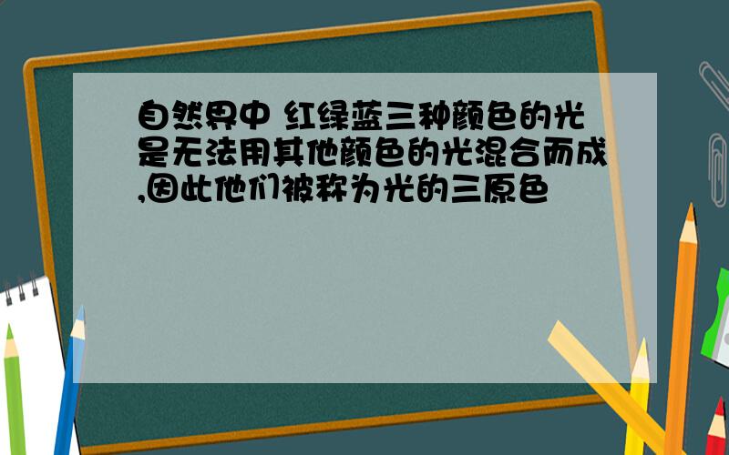 自然界中 红绿蓝三种颜色的光是无法用其他颜色的光混合而成,因此他们被称为光的三原色