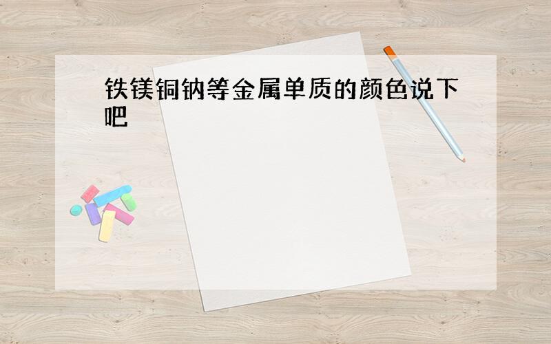 铁镁铜钠等金属单质的颜色说下吧