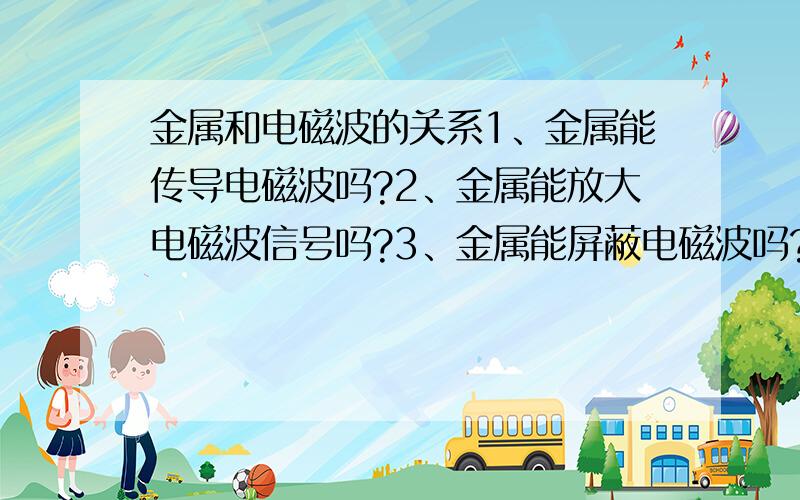 金属和电磁波的关系1、金属能传导电磁波吗?2、金属能放大电磁波信号吗?3、金属能屏蔽电磁波吗?是不是屏蔽电磁波的时候金属