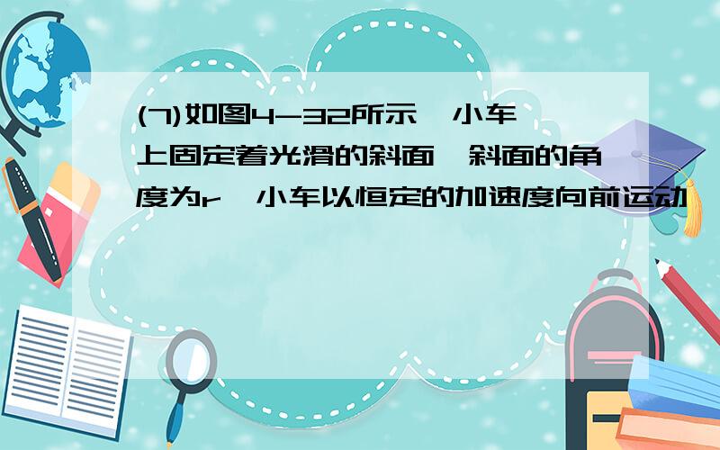 (7)如图4-32所示,小车上固定着光滑的斜面,斜面的角度为r,小车以恒定的加速度向前运动,有一物体放于斜面上,相对斜面